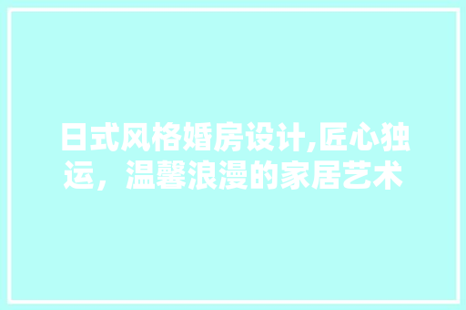 日式风格婚房设计,匠心独运，温馨浪漫的家居艺术