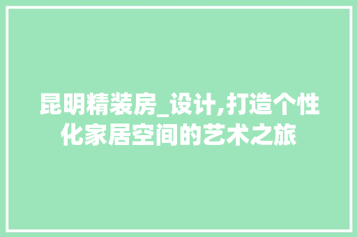 昆明精装房_设计,打造个性化家居空间的艺术之旅