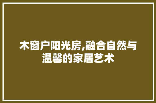 木窗户阳光房,融合自然与温馨的家居艺术