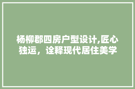 杨柳郡四房户型设计,匠心独运，诠释现代居住美学