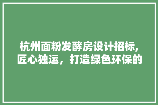 杭州面粉发酵房设计招标,匠心独运，打造绿色环保的现代化面粉加工基地