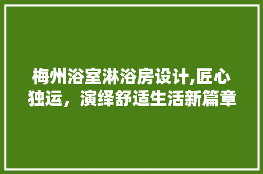 梅州浴室淋浴房设计,匠心独运，演绎舒适生活新篇章