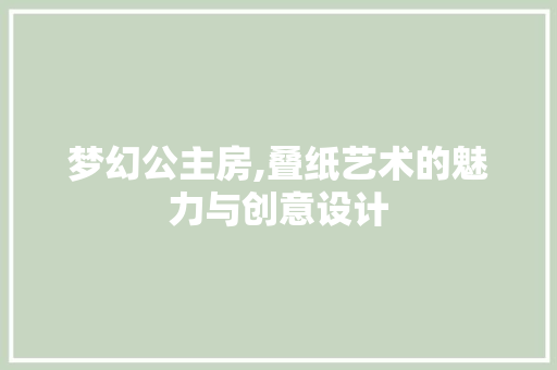 梦幻公主房,叠纸艺术的魅力与创意设计
