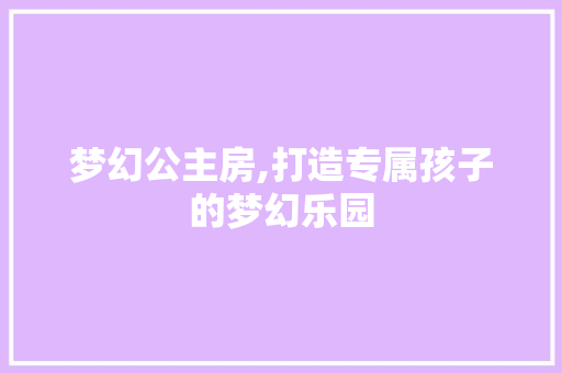 梦幻公主房,打造专属孩子的梦幻乐园