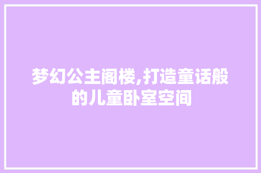 梦幻公主阁楼,打造童话般的儿童卧室空间