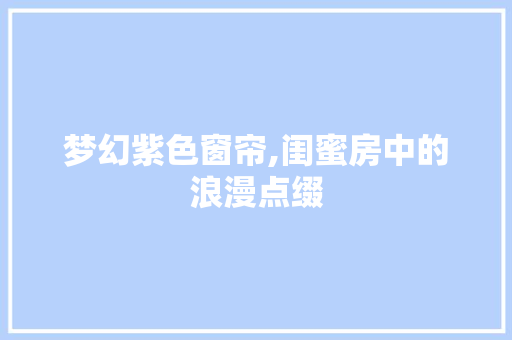 梦幻紫色窗帘,闺蜜房中的浪漫点缀