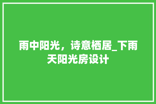 雨中阳光，诗意栖居_下雨天阳光房设计