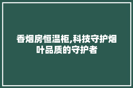 香烟房恒温柜,科技守护烟叶品质的守护者