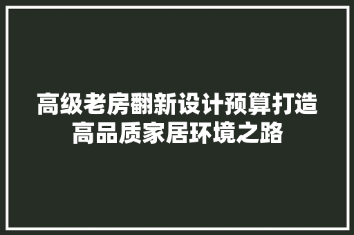 高级老房翻新设计预算打造高品质家居环境之路