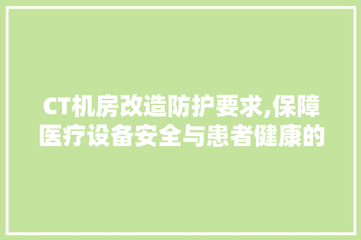 CT机房改造防护要求,保障医疗设备安全与患者健康的坚实屏障