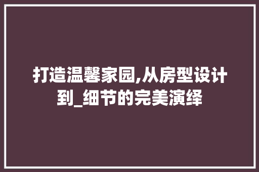 打造温馨家园,从房型设计到_细节的完美演绎
