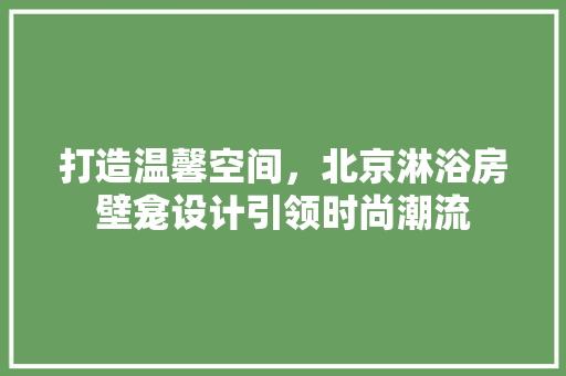 打造温馨空间，北京淋浴房壁龛设计引领时尚潮流