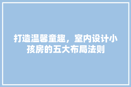 打造温馨童趣，室内设计小孩房的五大布局法则