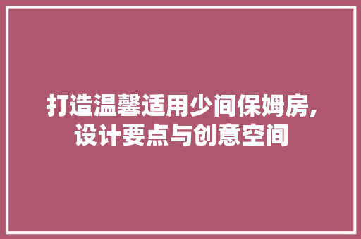 打造温馨适用少间保姆房,设计要点与创意空间