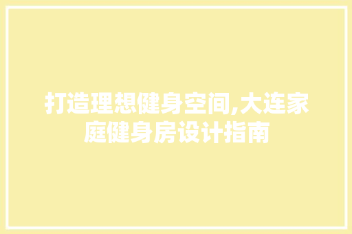 打造理想健身空间,大连家庭健身房设计指南