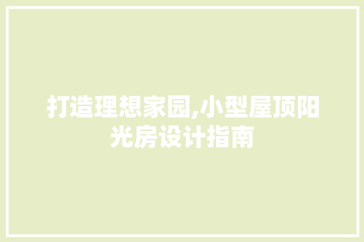 打造理想家园,小型屋顶阳光房设计指南