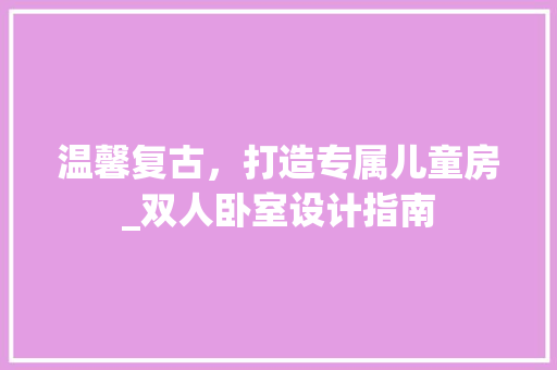 温馨复古，打造专属儿童房_双人卧室设计指南