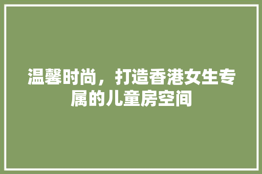 温馨时尚，打造香港女生专属的儿童房空间