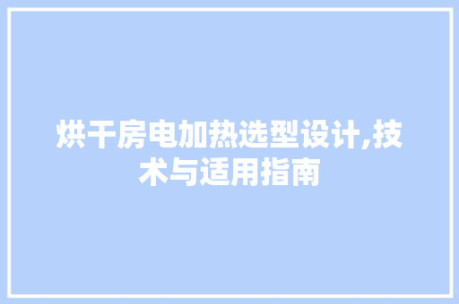 烘干房电加热选型设计,技术与适用指南