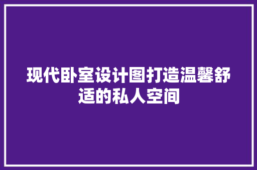 现代卧室设计图打造温馨舒适的私人空间