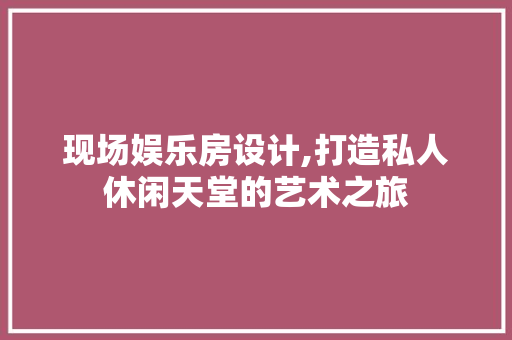 现场娱乐房设计,打造私人休闲天堂的艺术之旅