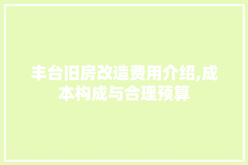 丰台旧房改造费用介绍,成本构成与合理预算