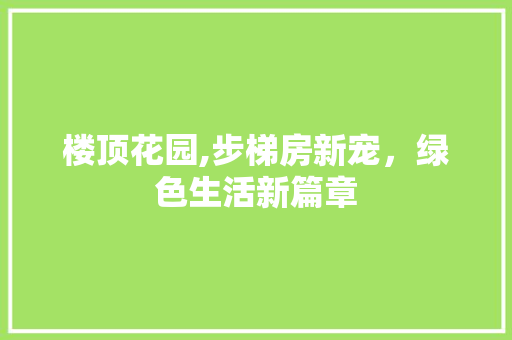 楼顶花园,步梯房新宠，绿色生活新篇章