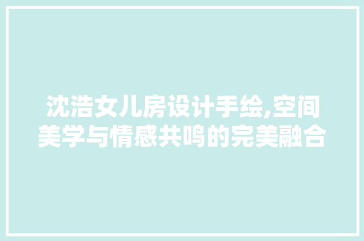 沈浩女儿房设计手绘,空间美学与情感共鸣的完美融合