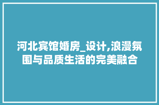 河北宾馆婚房_设计,浪漫氛围与品质生活的完美融合