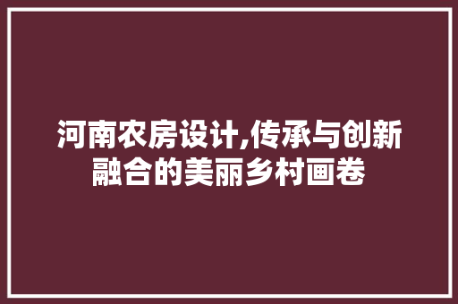 河南农房设计,传承与创新融合的美丽乡村画卷