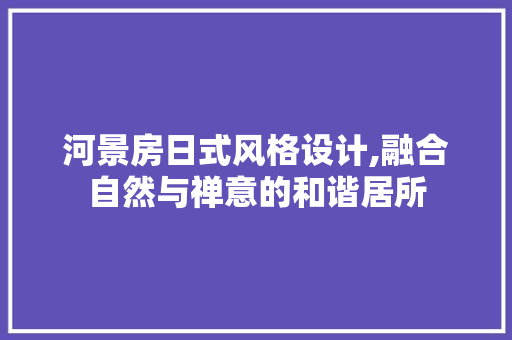 河景房日式风格设计,融合自然与禅意的和谐居所