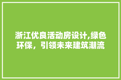 浙江优良活动房设计,绿色环保，引领未来建筑潮流