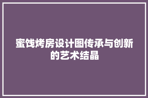 蜜饯烤房设计图传承与创新的艺术结晶