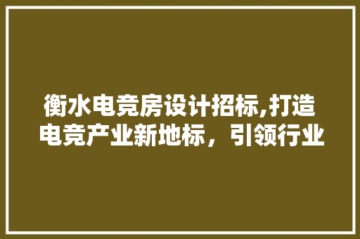衡水电竞房设计招标,打造电竞产业新地标，引领行业发展新潮流