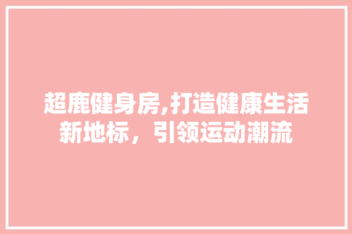 超鹿健身房,打造健康生活新地标，引领运动潮流