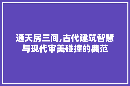 通天房三间,古代建筑智慧与现代审美碰撞的典范