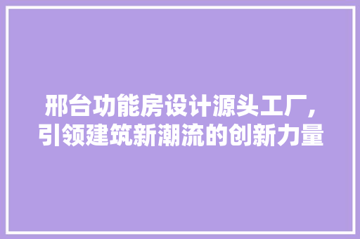 邢台功能房设计源头工厂,引领建筑新潮流的创新力量