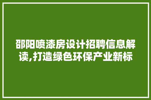 邵阳喷漆房设计招聘信息解读,打造绿色环保产业新标杆