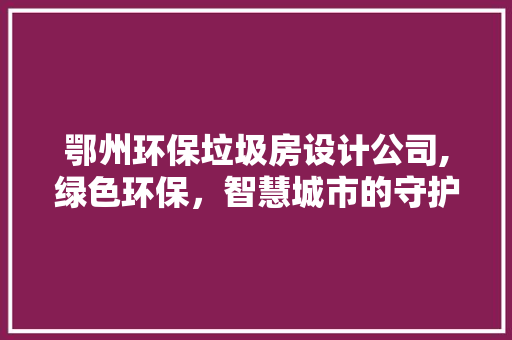 鄂州环保垃圾房设计公司,绿色环保，智慧城市的守护者
