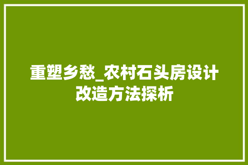 重塑乡愁_农村石头房设计改造方法探析