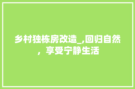乡村独栋房改造_,回归自然，享受宁静生活