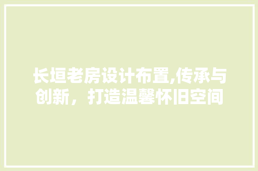 长垣老房设计布置,传承与创新，打造温馨怀旧空间