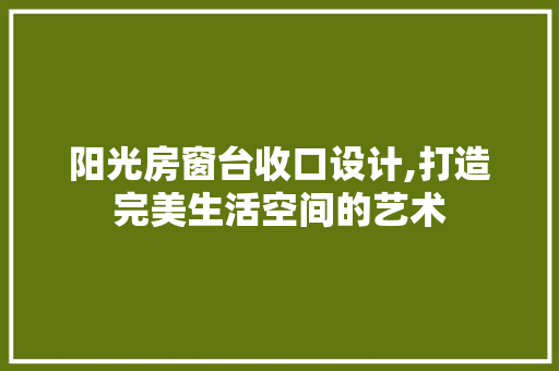 阳光房窗台收口设计,打造完美生活空间的艺术