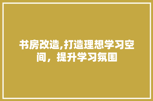 书房改造,打造理想学习空间，提升学习氛围