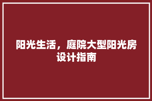 阳光生活，庭院大型阳光房设计指南