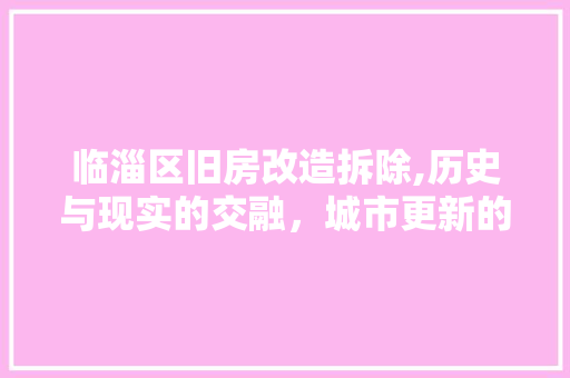 临淄区旧房改造拆除,历史与现实的交融，城市更新的新篇章