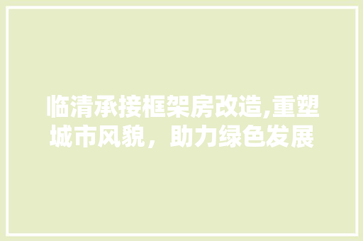 临清承接框架房改造,重塑城市风貌，助力绿色发展