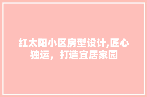 红太阳小区房型设计,匠心独运，打造宜居家园