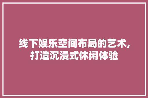线下娱乐空间布局的艺术,打造沉浸式休闲体验