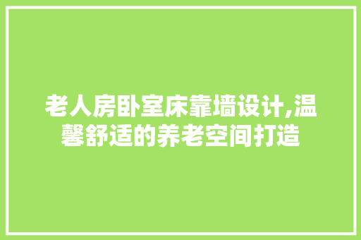 老人房卧室床靠墙设计,温馨舒适的养老空间打造